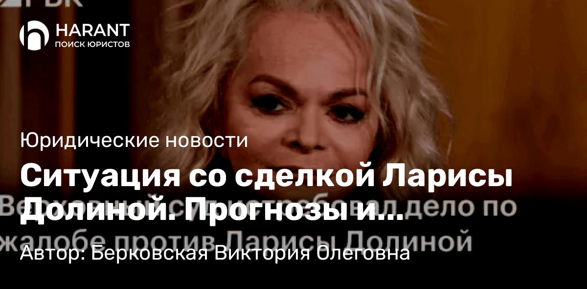 Юрист Берковская Виктория Олеговна объясняет: Ситуация со сделкой Ларисы Долиной. Прогнозы и перспективы