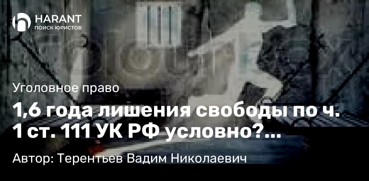 Адвокат Терентьев Вадим Николаевич объясняет: 1,6 года лишения свободы по ч. 1 ст. 111 УК РФ условно? Реально
