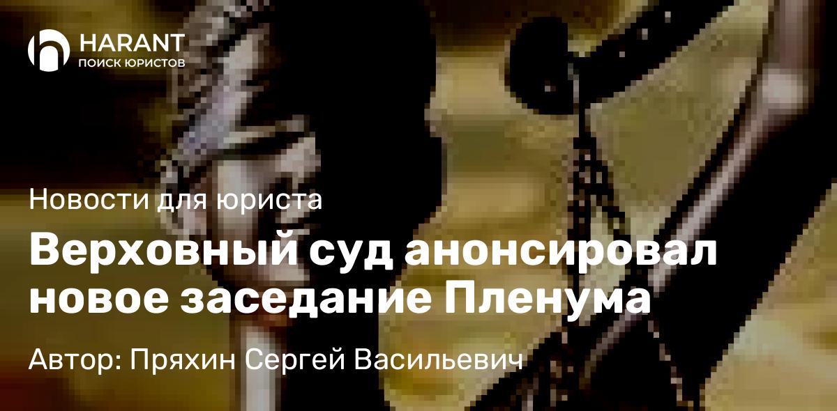 Адвокат Пряхин Сергей Васильевич объясняет: Верховный суд анонсировал новое заседание Пленума