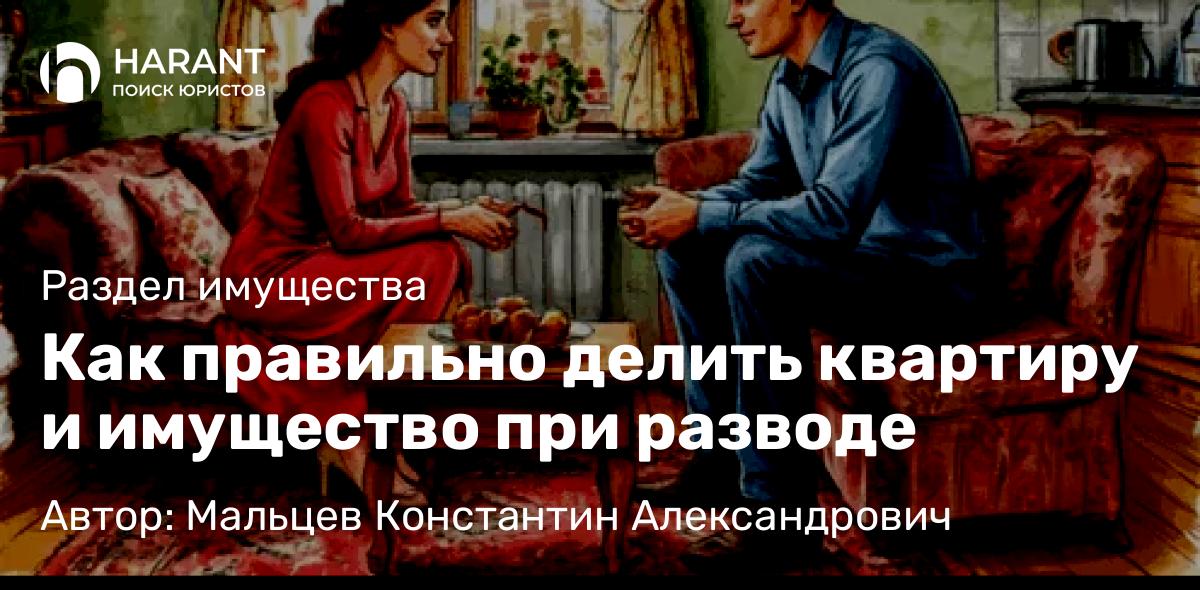 Юрист Мальцев Константин Александрович объясняет: Как правильно делить квартиру и имущество при разводе