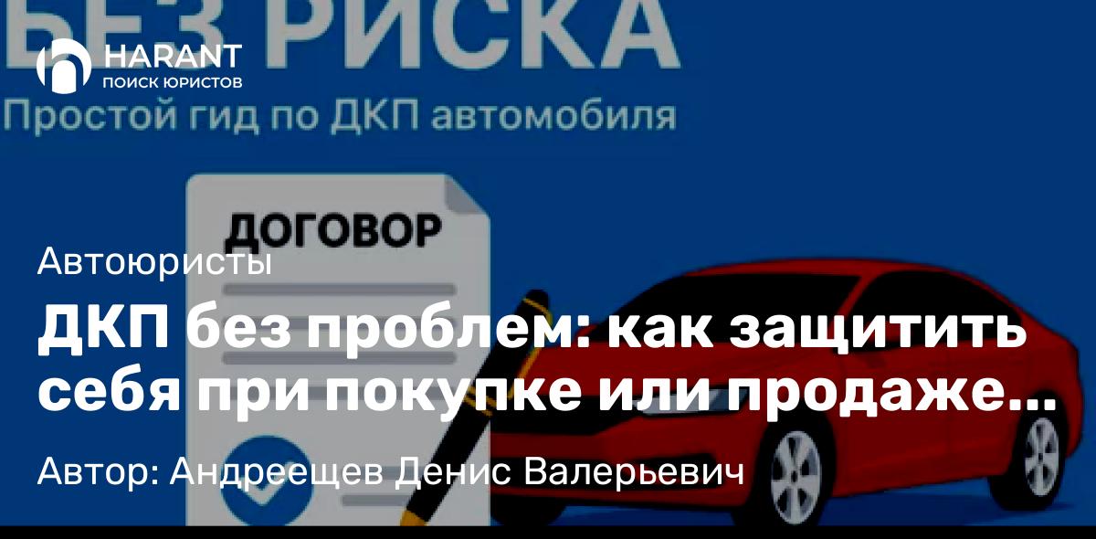 Адвокат Андреещев Денис Валерьевич объясняет: ДКП без проблем: как защитить себя при покупке или продаже автомобиля