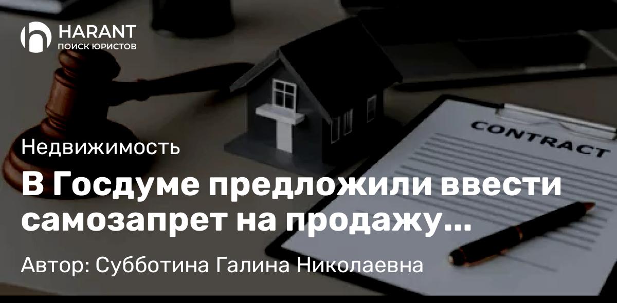 Юрист Субботина Галина Николаевна объясняет: В Госдуме предложили ввести самозапрет на продажу недвижимости: правовой анализ инициативы