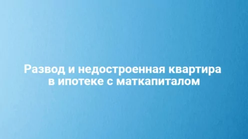 Развод и недостроенная квартира в ипотеке с маткапиталом