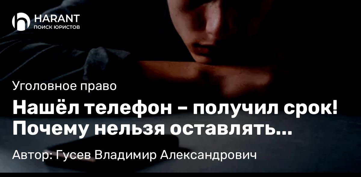 Адвокат Гусев Владимир Александрович объясняет: Нашёл телефон – получил срок! Почему нельзя оставлять найденный телефон себе