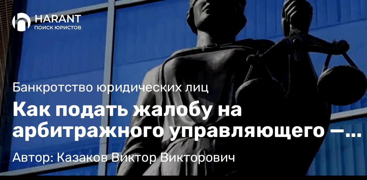 Адвокат Казаков Виктор Викторович объясняет: Как подать жалобу на арбитражного управляющего — сроки, порядок и круг лиц
