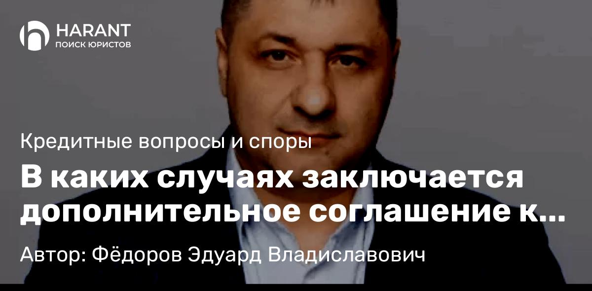 Адвокат Фёдоров Эдуард Владиславович объясняет: В каких случаях заключается дополнительное соглашение к кредитному договору