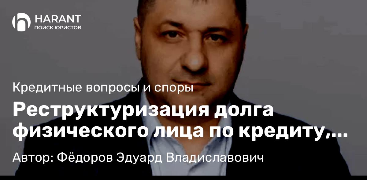 Адвокат Фёдоров Эдуард Владиславович объясняет: Реструктуризация долга физического лица по кредиту, предоставленному банковской организацией
