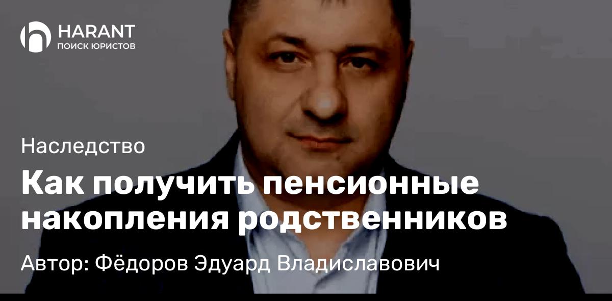 Адвокат Фёдоров Эдуард Владиславович объясняет: Как получить пенсионные накопления родственников