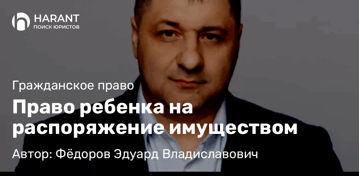 Адвокат Фёдоров Эдуард Владиславович объясняет: Право ребенка на распоряжение имуществом