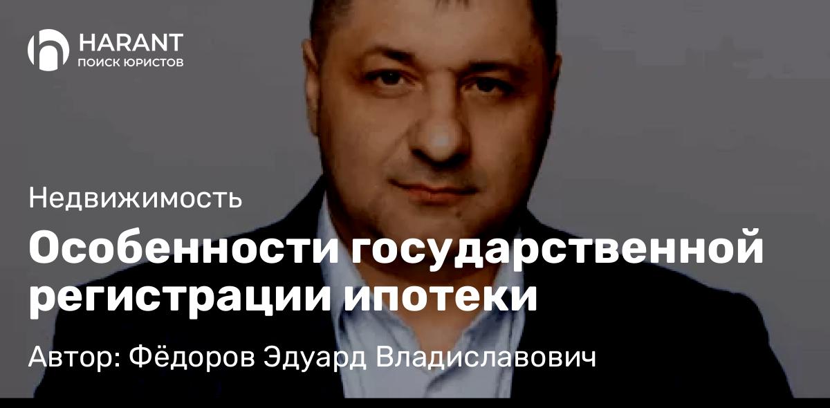 Адвокат Фёдоров Эдуард Владиславович объясняет: Особенности государственной регистрации ипотеки