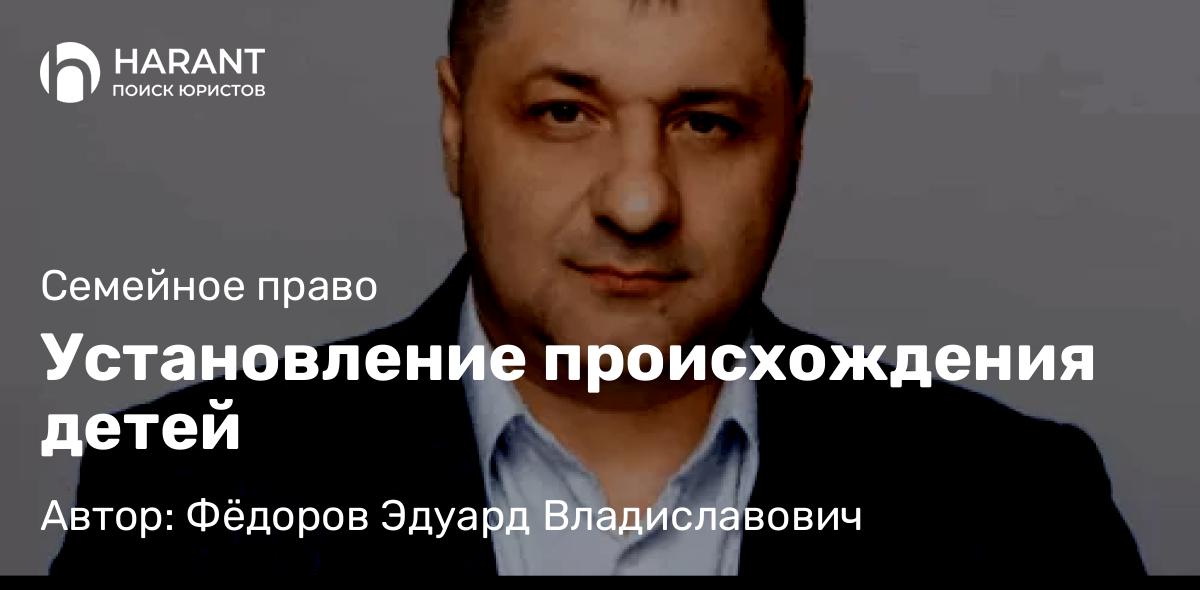 Адвокат Фёдоров Эдуард Владиславович объясняет: Установление происхождения детей