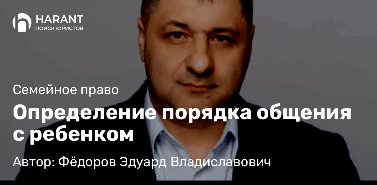 Адвокат Фёдоров Эдуард Владиславович объясняет: Определение порядка общения с ребенком
