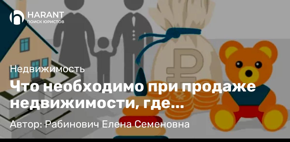 Юрист Рабинович Елена Семеновна объясняет: Что необходимо при продаже недвижимости, где собственниками являются несовершеннолетние дети