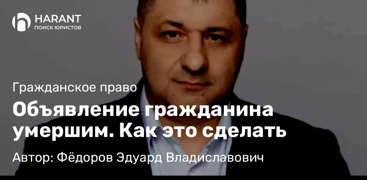 Адвокат Фёдоров Эдуард Владиславович объясняет: Объявление гражданина умершим. Как это сделать