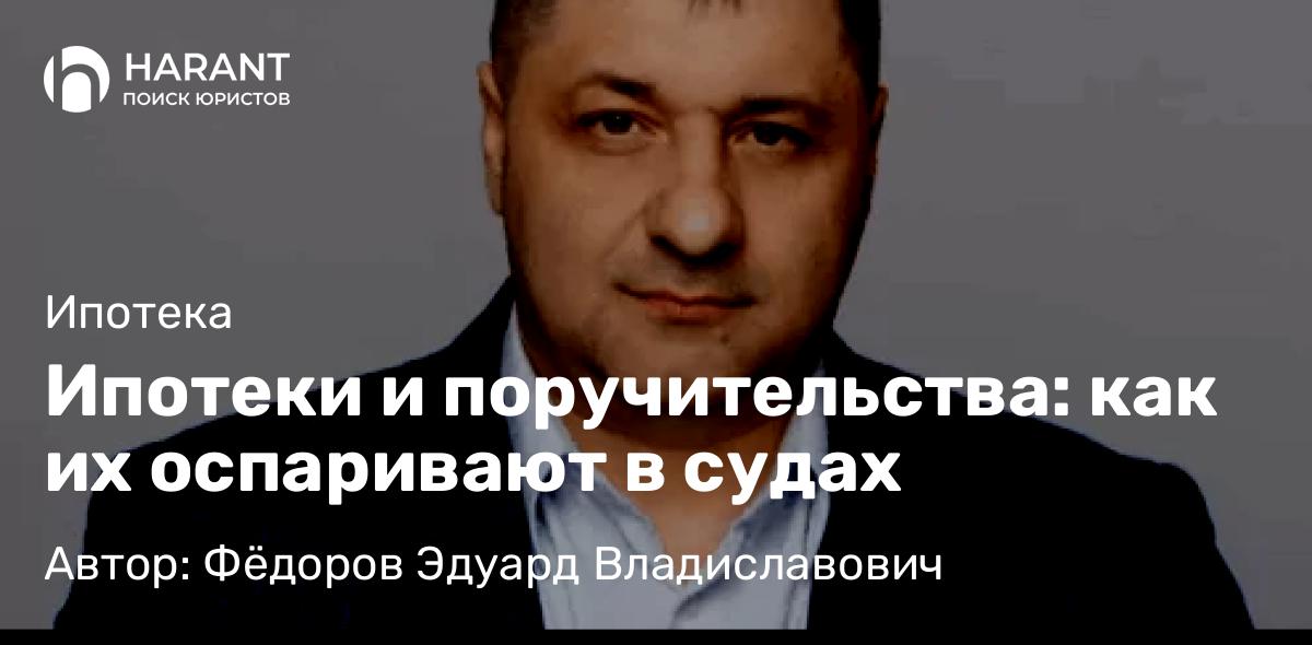 Адвокат Фёдоров Эдуард Владиславович объясняет: Ипотеки и поручительства: как их оспаривают в судах