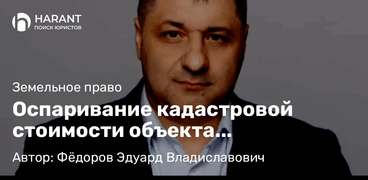 Адвокат Фёдоров Эдуард Владиславович объясняет: Оспаривание кадастровой стоимости объекта недвижимости