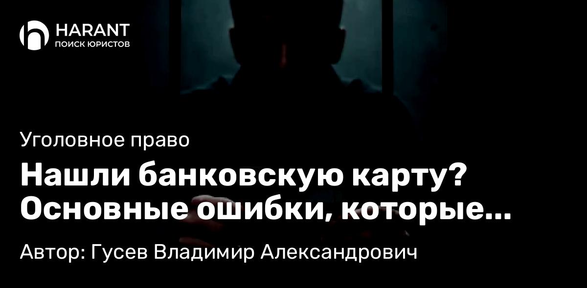 Адвокат Гусев Владимир Александрович объясняет: Нашли банковскую карту? Основные ошибки, которые приводят к уголовной ответственности