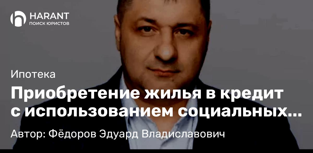 Адвокат Фёдоров Эдуард Владиславович объясняет: Приобретение жилья в кредит с использованием социальных выплат. Особенности ипотеки жилых помещений