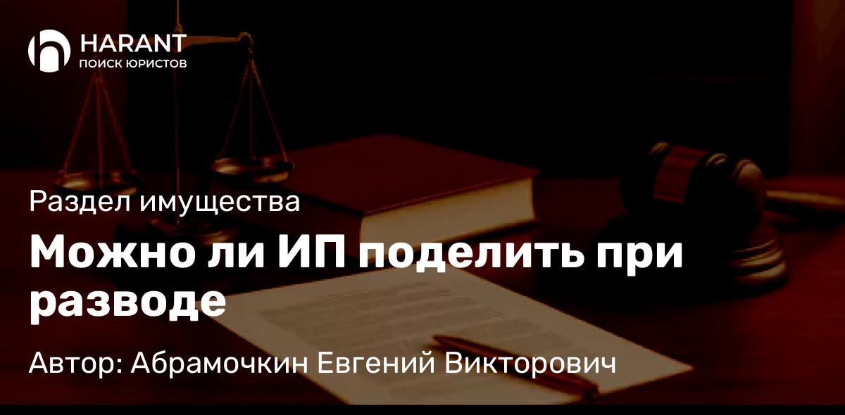 Адвокат Абрамочкин Евгений Викторович объясняет: Можно ли ИП поделить при разводе