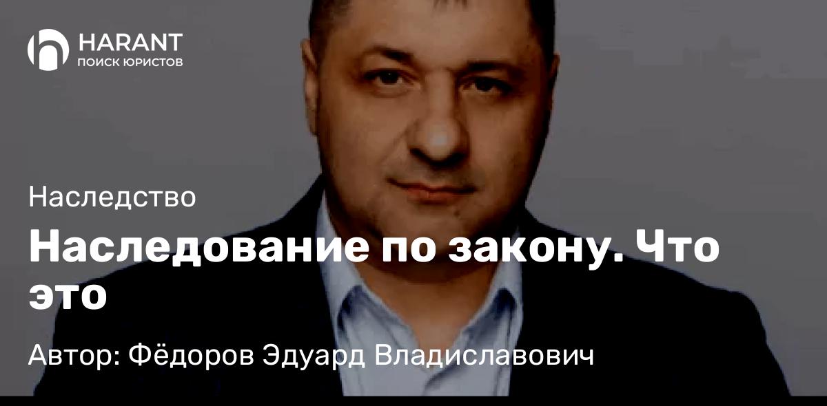 Адвокат Фёдоров Эдуард Владиславович объясняет: Наследование по закону. Что это
