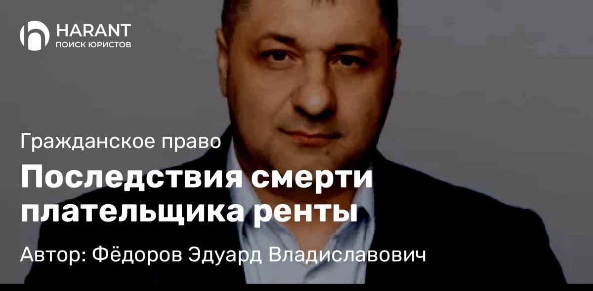 Адвокат Фёдоров Эдуард Владиславович объясняет: Последствия смерти плательщика ренты