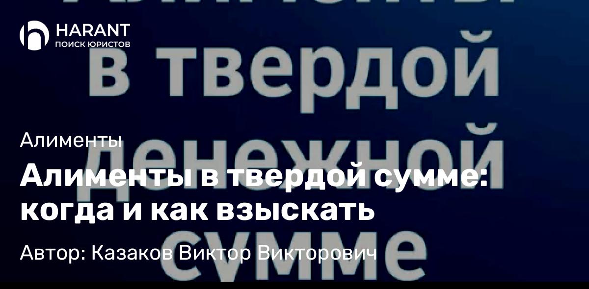 Адвокат Казаков Виктор Викторович объясняет: Алименты в твердой сумме: когда и как взыскать