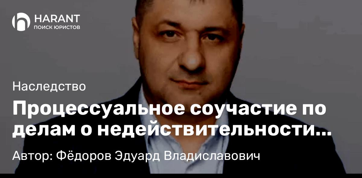 Адвокат Фёдоров Эдуард Владиславович объясняет: Процессуальное соучастие по делам о недействительности завещания