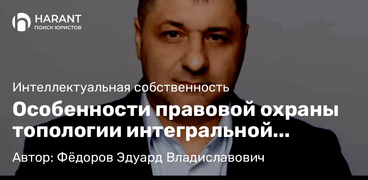 Адвокат Фёдоров Эдуард Владиславович объясняет: Особенности правовой охраны топологии интегральной микросхемы
