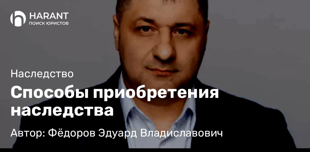 Адвокат Фёдоров Эдуард Владиславович объясняет: Способы приобретения наследства