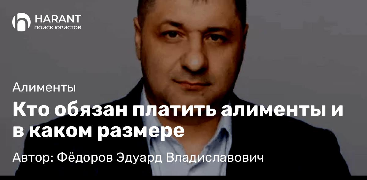 Адвокат Фёдоров Эдуард Владиславович объясняет: Кто обязан платить алименты и в каком размере