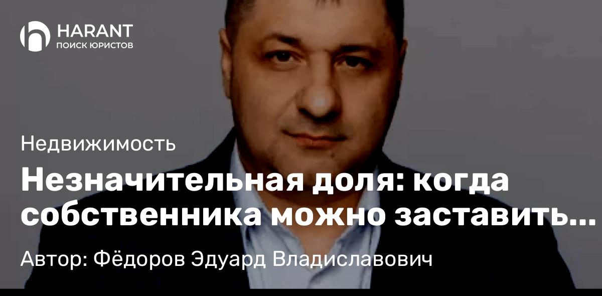 Адвокат Фёдоров Эдуард Владиславович объясняет: Незначительная доля: когда собственника можно заставить продать свою часть жилья.