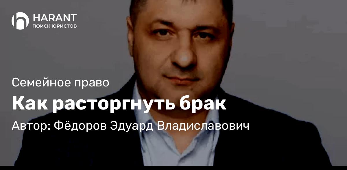Адвокат Фёдоров Эдуард Владиславович объясняет: Как расторгнуть брак