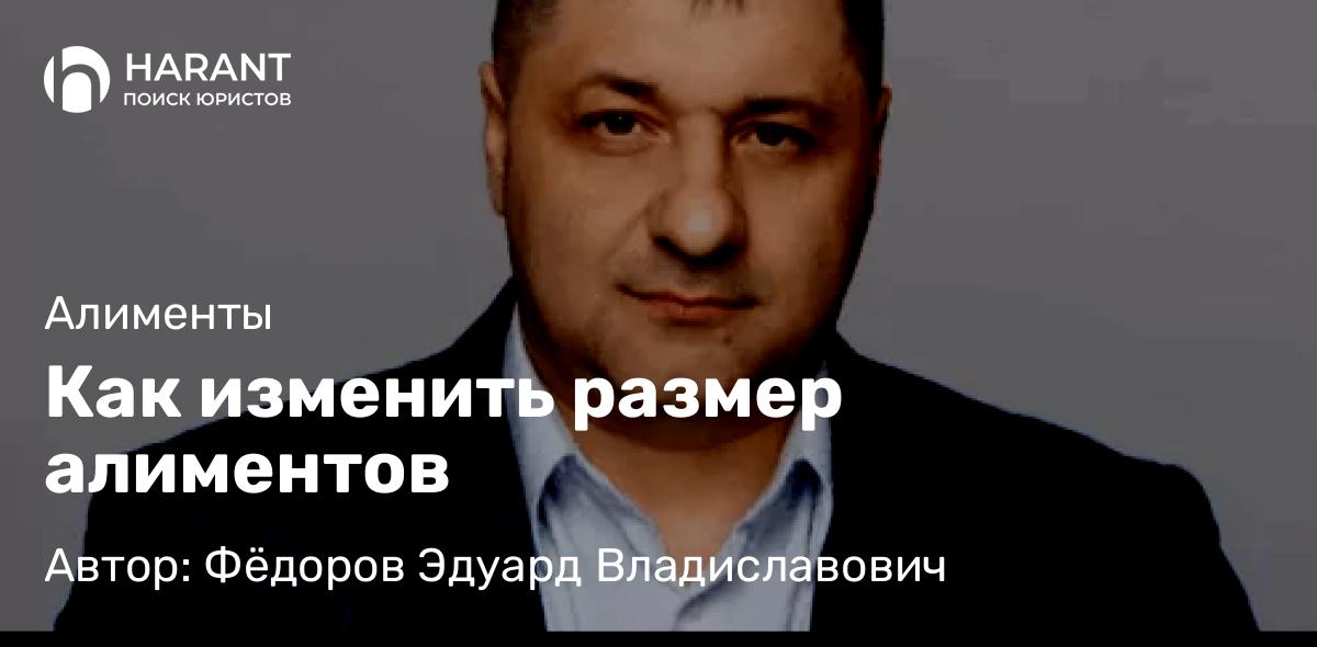 Адвокат Фёдоров Эдуард Владиславович объясняет: Как изменить размер алиментов