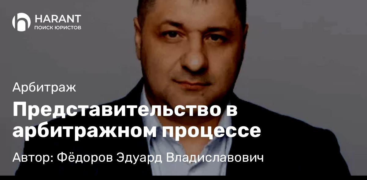 Адвокат Фёдоров Эдуард Владиславович объясняет: Представительство в арбитражном процессе