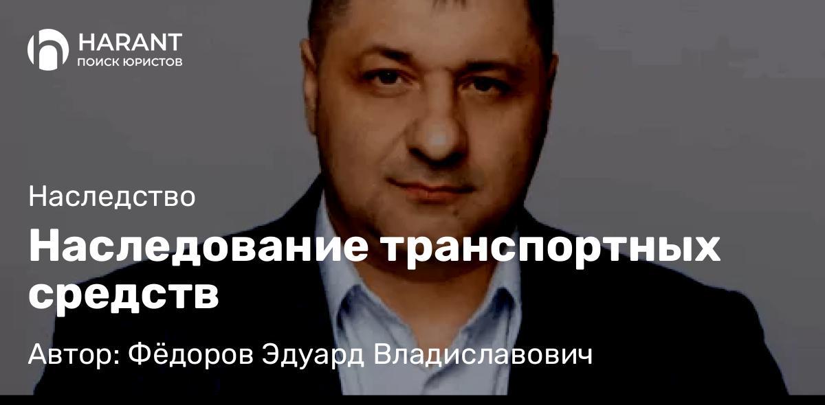 Адвокат Фёдоров Эдуард Владиславович объясняет: Наследование транспортных средств