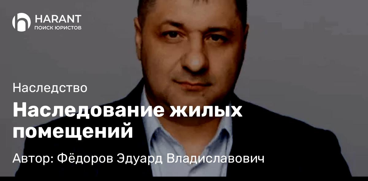 Адвокат Фёдоров Эдуард Владиславович объясняет: Наследование жилых помещений