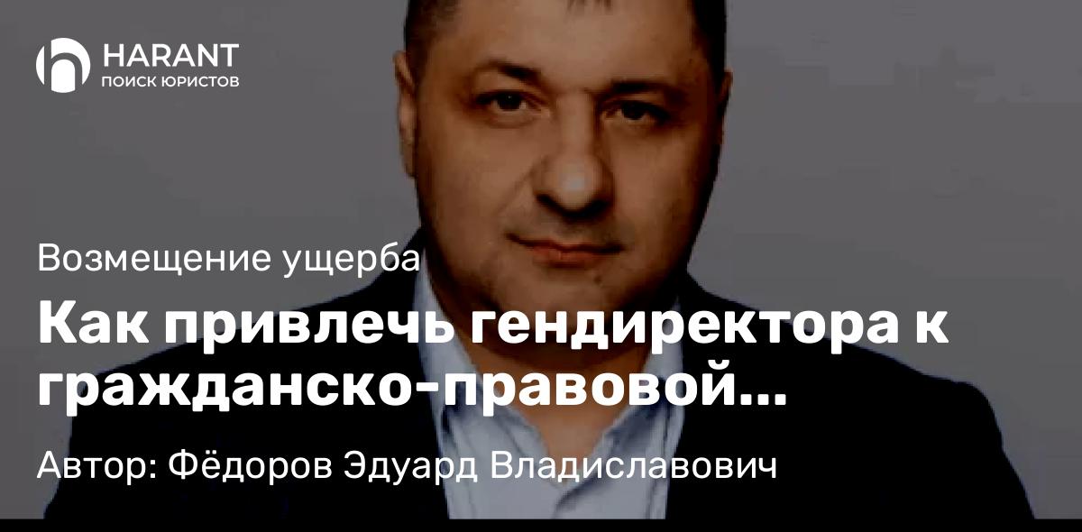 Адвокат Фёдоров Эдуард Владиславович объясняет: Как привлечь гендиректора к гражданско-правовой ответственности перед кредиторами