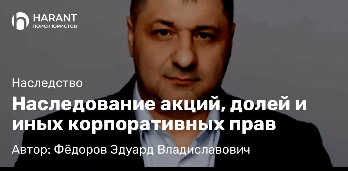 Адвокат Фёдоров Эдуард Владиславович объясняет: Наследование акций, долей и иных корпоративных прав