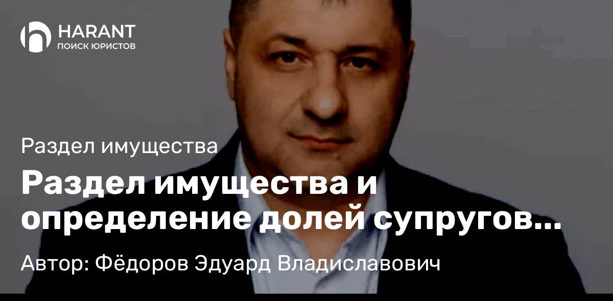 Адвокат Фёдоров Эдуард Владиславович объясняет: Раздел имущества и определение долей супругов при наличии детей