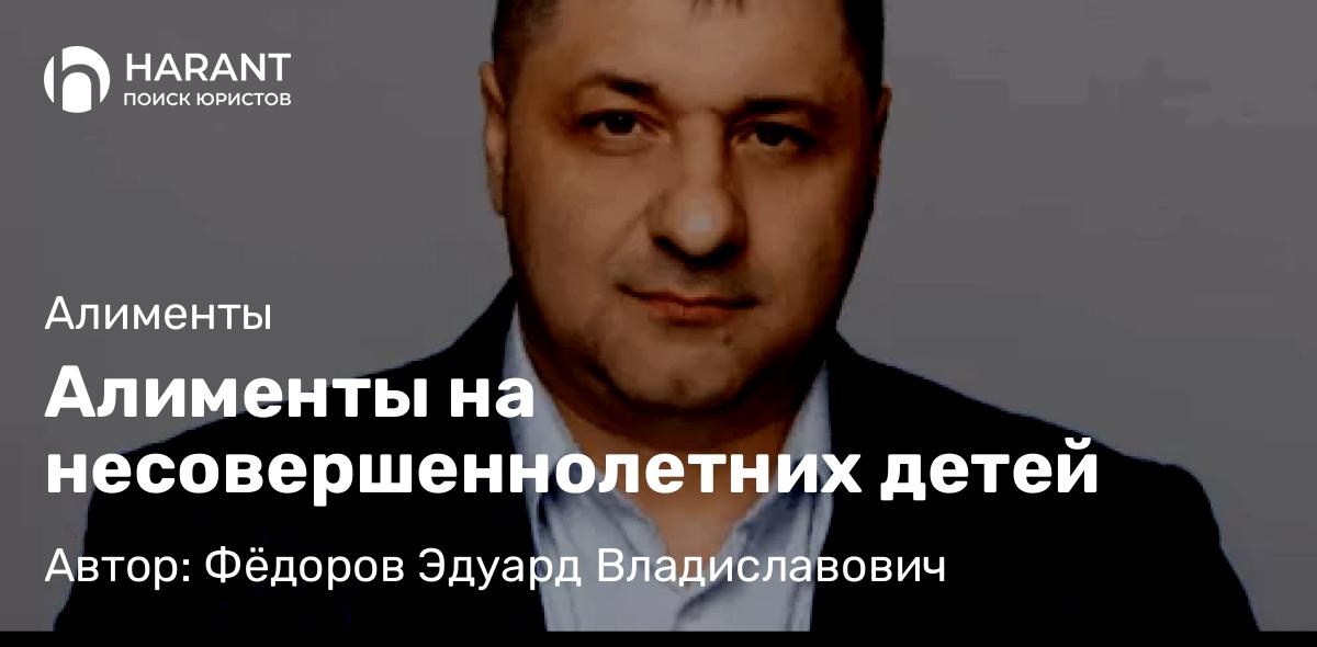 Адвокат Фёдоров Эдуард Владиславович объясняет: Алименты на несовершеннолетних детей