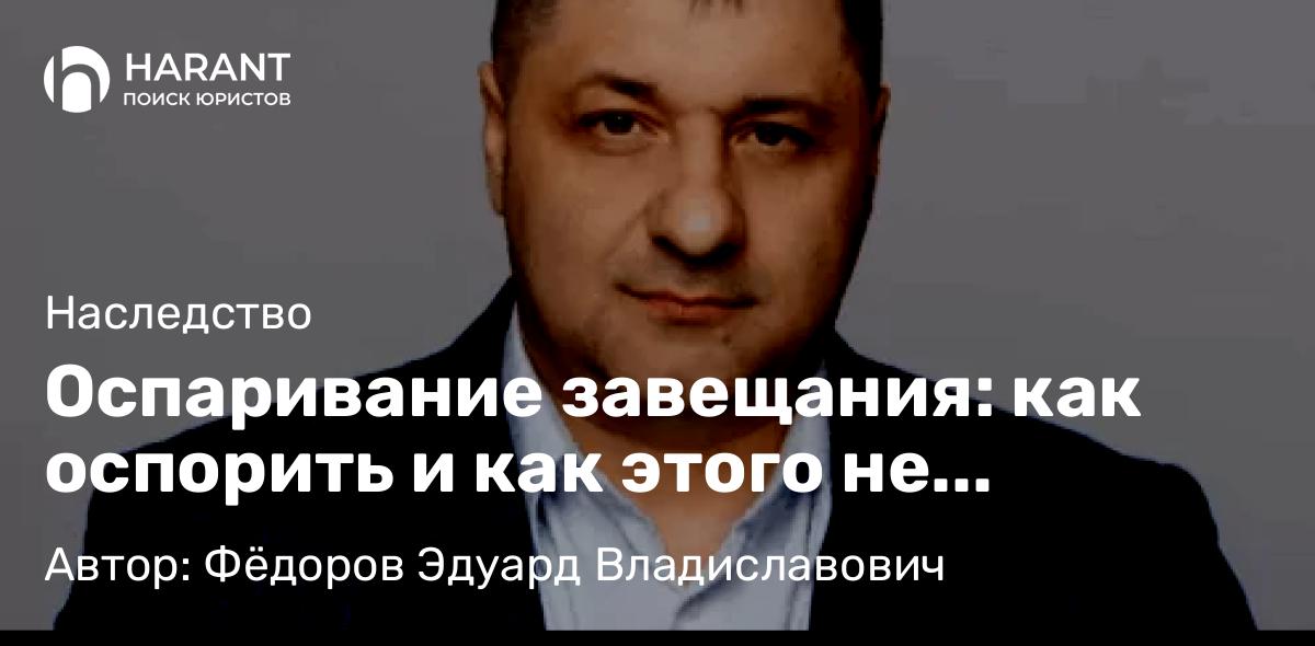 Адвокат Фёдоров Эдуард Владиславович объясняет: Оспаривание завещания: как оспорить и как этого не допустить