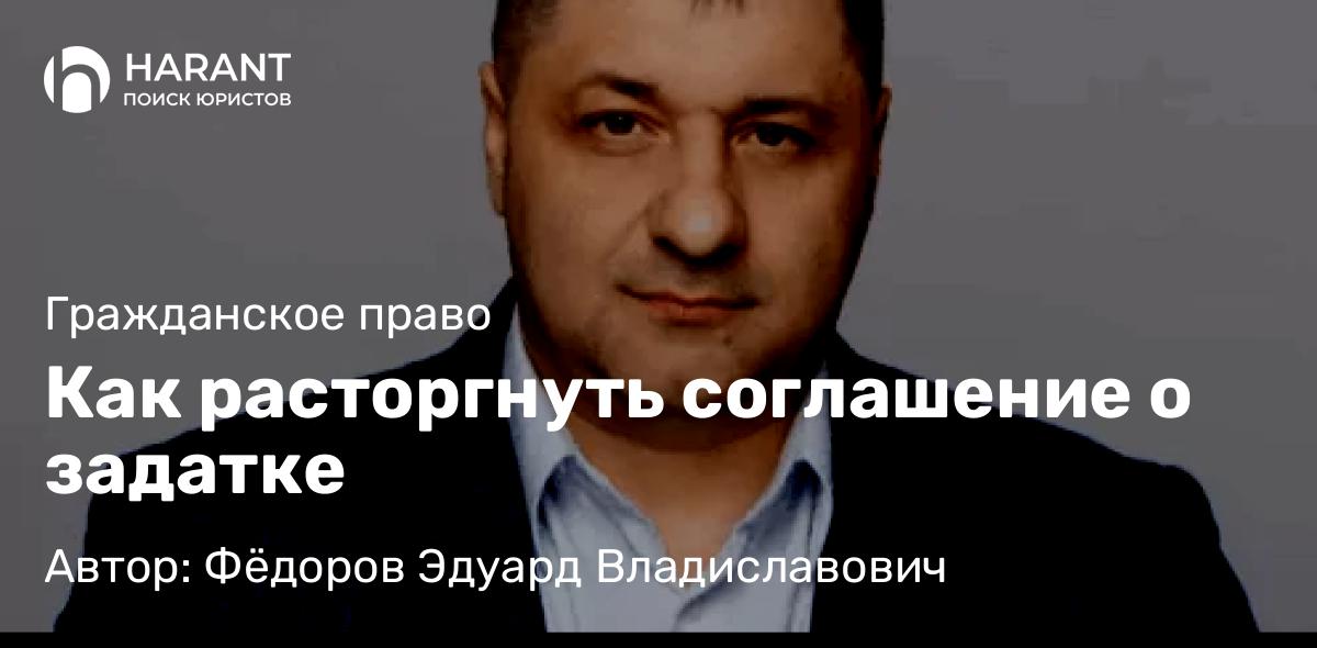 Адвокат Фёдоров Эдуард Владиславович объясняет: Как расторгнуть соглашение о задатке
