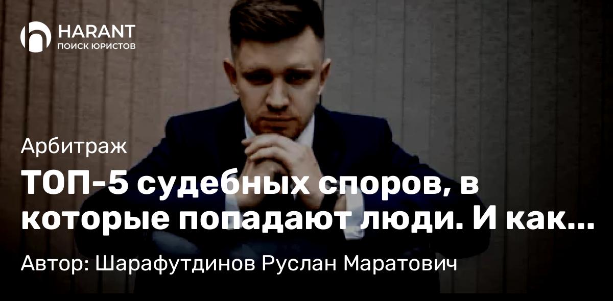 Юрист Шарафутдинов Руслан Маратович объясняет: ТОП-5 судебных споров, в которые попадают люди. И как себя уберечь