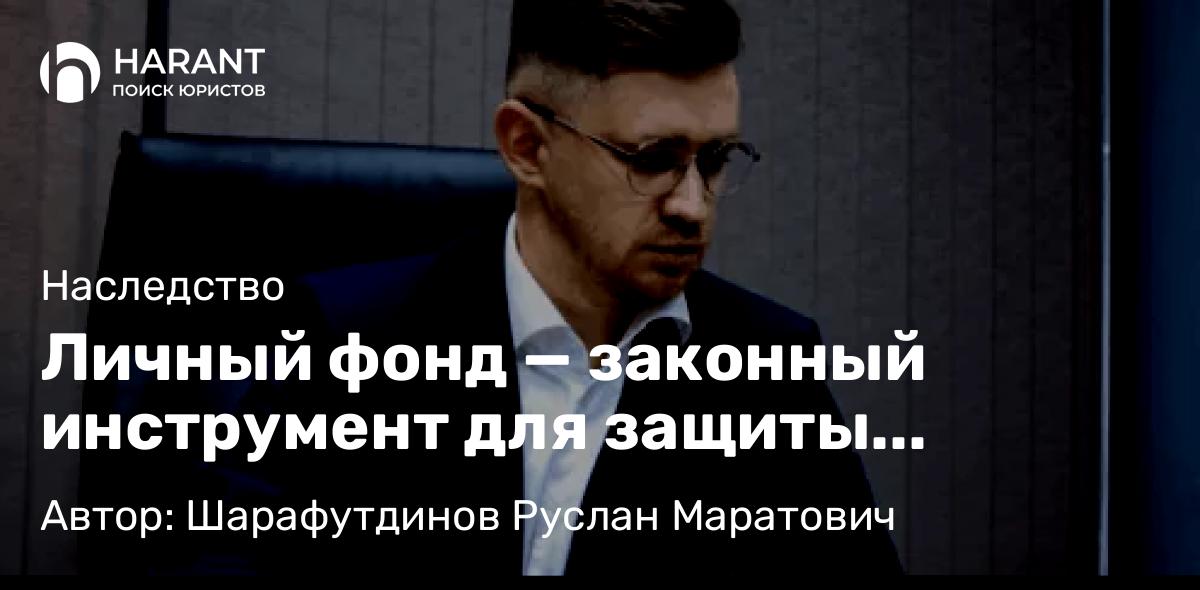 Юрист Шарафутдинов Руслан Маратович объясняет: Личный фонд — законный инструмент для защиты капитала