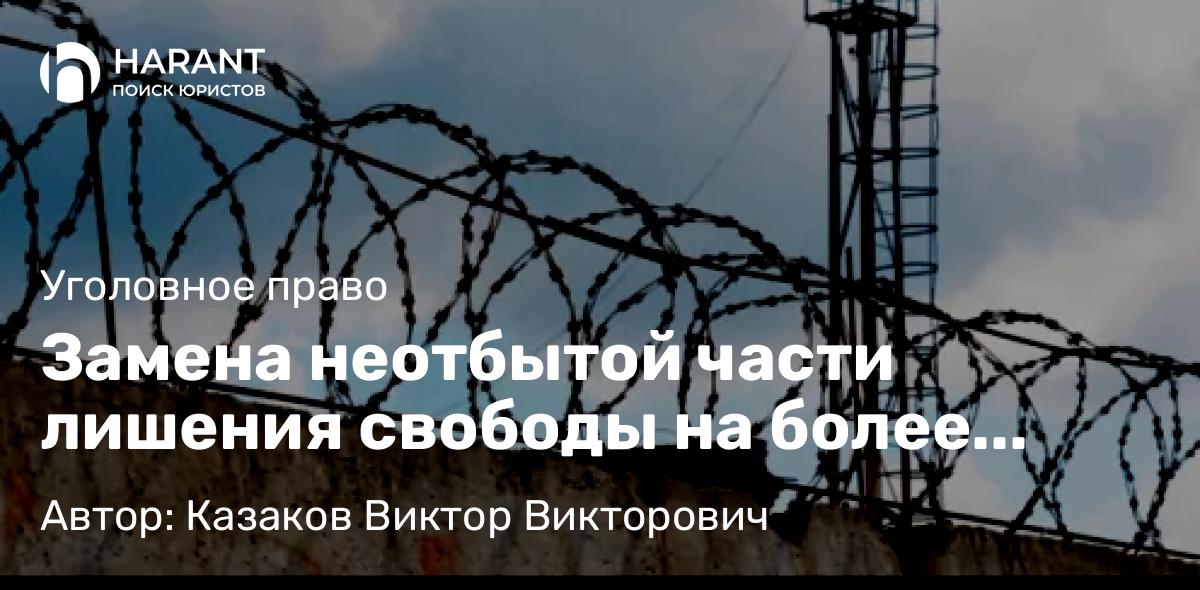 Адвокат Казаков Виктор Викторович объясняет: Замена неотбытой части лишения свободы на более мягкое наказание: правовые основания и условия