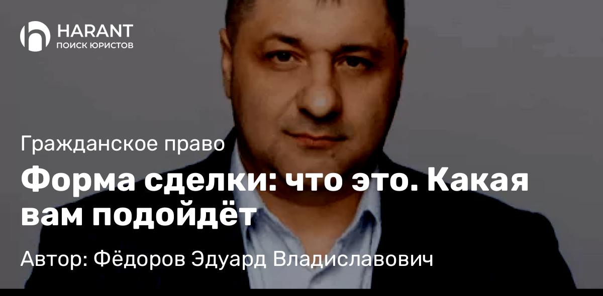 Адвокат Фёдоров Эдуард Владиславович объясняет: Форма сделки: что это. Какая вам подойдёт