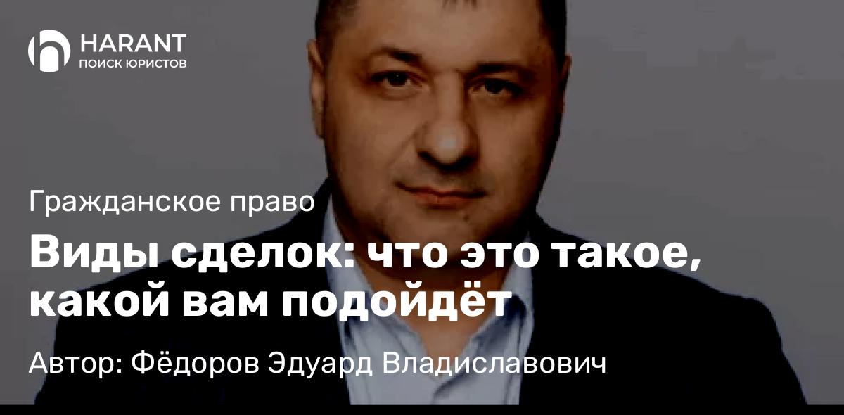 Адвокат Фёдоров Эдуард Владиславович объясняет: Виды сделок: что это такое, какой вам подойдёт
