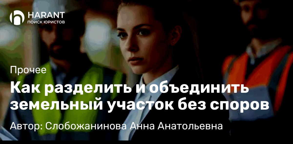 Юрист Слобожанинова Анна Анатольевна объясняет: Как разделить и объединить земельный участок без споров