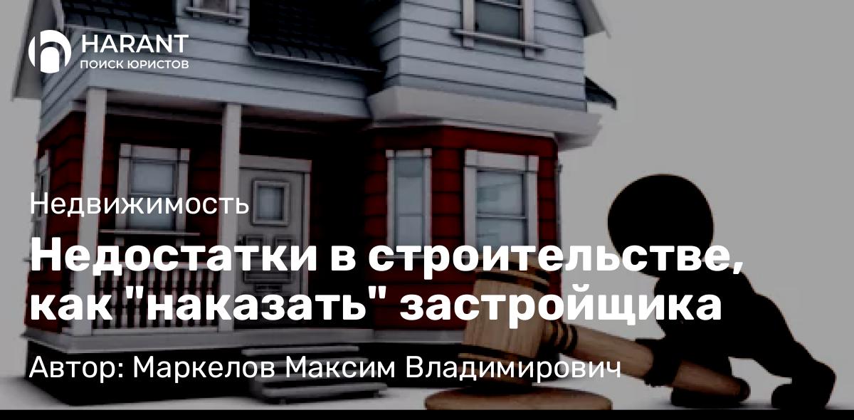 Юрист Маркелов Максим Владимирович объясняет: Недостатки в строительстве, как “наказать” застройщика