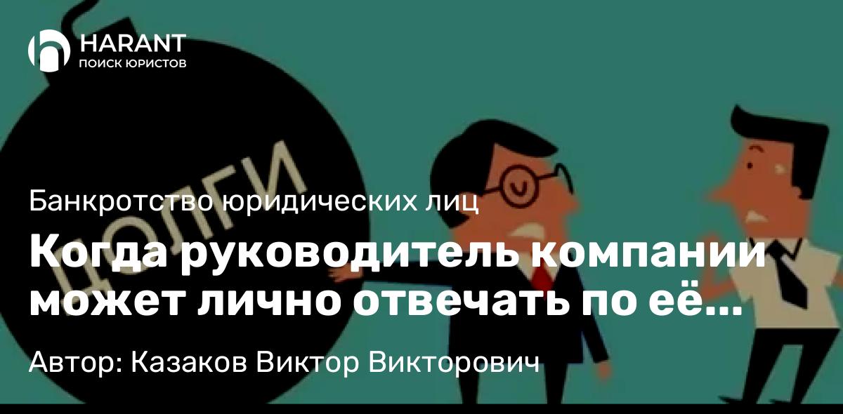 Адвокат Казаков Виктор Викторович объясняет: Когда руководитель компании может лично отвечать по её долгам